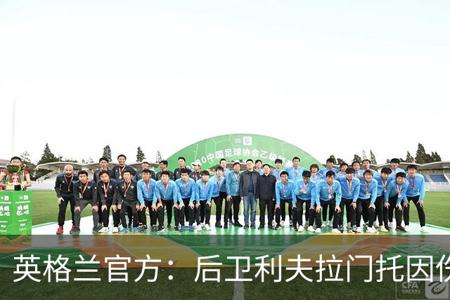 英格兰官方：后卫利夫拉门托因伤退出世界杯名单，补招查洛巴